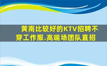 黄南比较好的KTV招聘不穿工作服.高端场团队直招